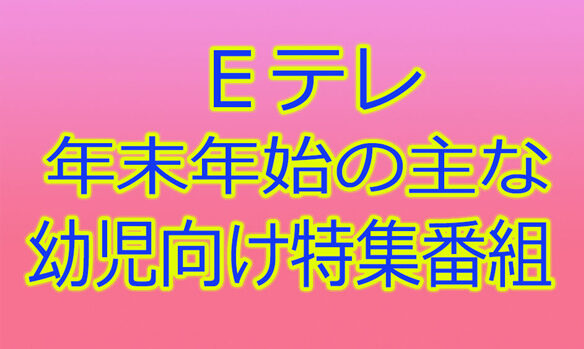 ＜Ｅテレ＞年末年始の主な「幼児向け特集番組」をまとめてご紹介します。2024-25